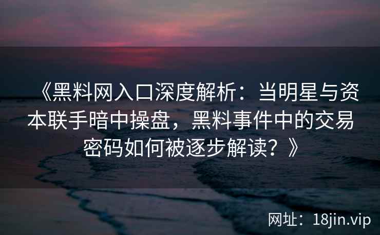 《黑料网入口深度解析：当明星与资本联手暗中操盘，黑料事件中的交易密码如何被逐步解读？》