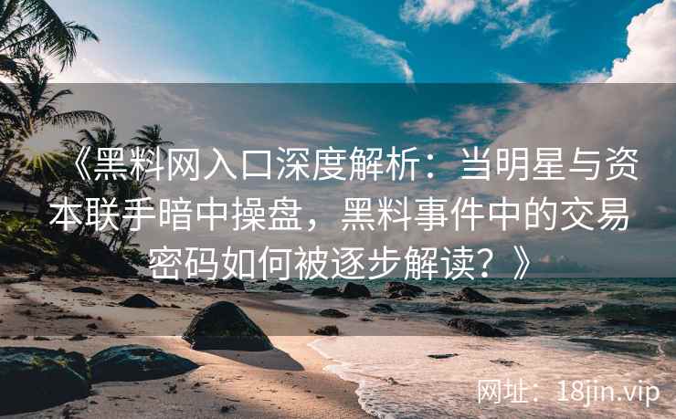 《黑料网入口深度解析：当明星与资本联手暗中操盘，黑料事件中的交易密码如何被逐步解读？》
