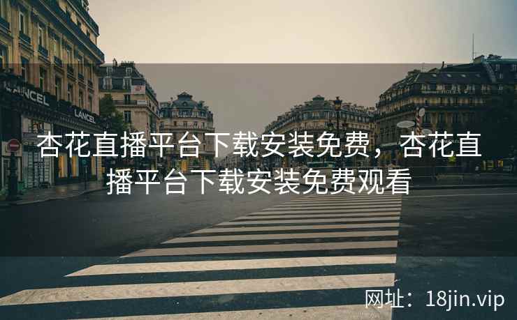 杏花直播平台下载安装免费，杏花直播平台下载安装免费观看