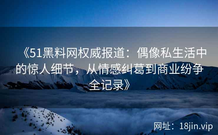 《51黑料网权威报道:偶像私生活中的惊人细节,从情感纠葛到商业纷争全记录》 《51黑料网权威报道:偶像私生活中的惊人细节,从情感纠葛到商业纷争全记录》