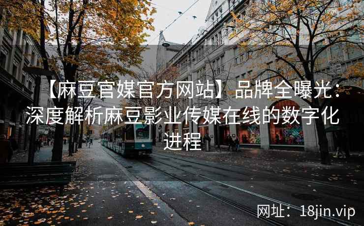 【麻豆官媒官方网站】品牌全曝光：深度解析麻豆影业传媒在线的数字化进程