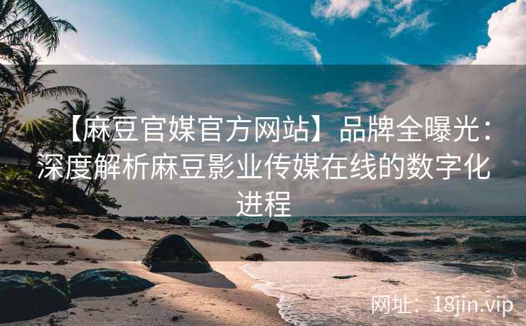 【麻豆官媒官方网站】品牌全曝光：深度解析麻豆影业传媒在线的数字化进程