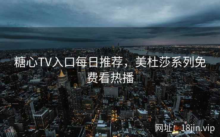 糖心TV入口每日推荐，美杜莎系列免费看热播