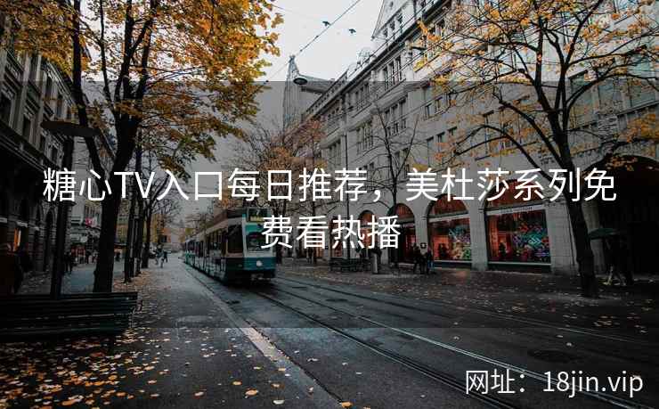 糖心TV入口每日推荐，美杜莎系列免费看热播