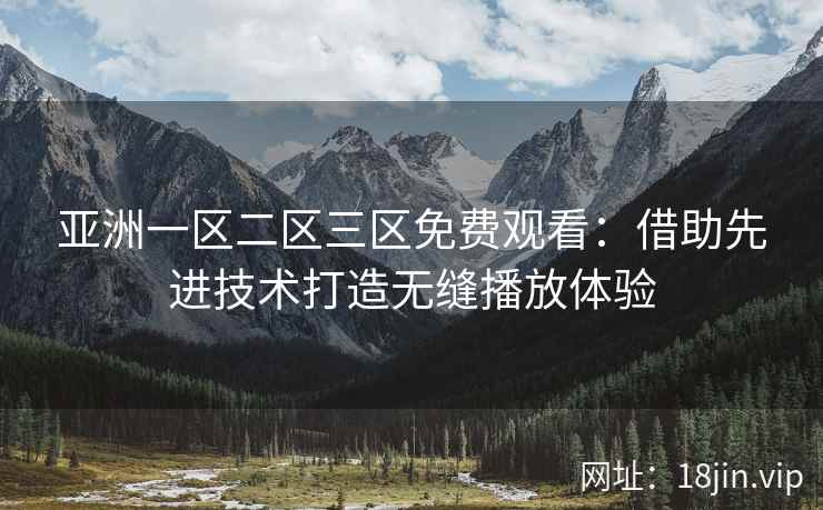 亚洲一区二区三区免费观看：借助先进技术打造无缝播放体验