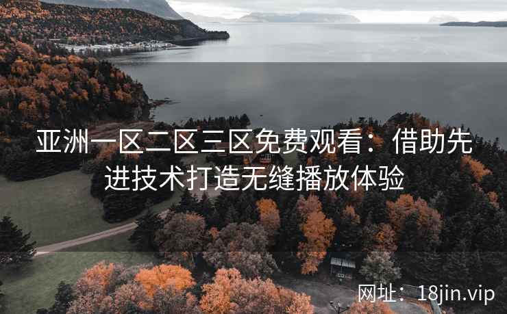 亚洲一区二区三区免费观看：借助先进技术打造无缝播放体验
