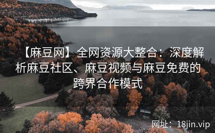 【麻豆网】全网资源大整合：深度解析麻豆社区、麻豆视频与麻豆免费的跨界合作模式
