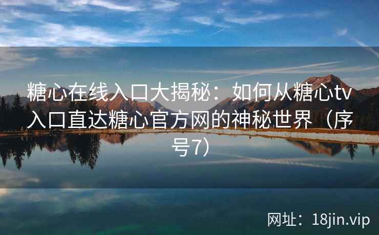 糖心在线入口大揭秘：如何从糖心tv入口直达糖心官方网的神秘世界（序号7）
