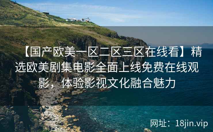 【国产欧美一区二区三区在线看】精选欧美剧集电影全面上线免费在线观影，体验影视文化融合魅力