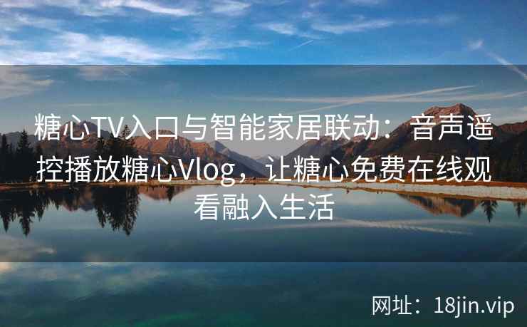 糖心TV入口与智能家居联动:音声遥控播放糖心Vlog,让糖心免费在线观看融入生活 糖心TV入口与智能家居联动:音声遥控播放糖心Vlog,让糖心免费在线观看融入生活