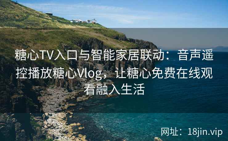糖心TV入口与智能家居联动:音声遥控播放糖心Vlog,让糖心免费在线观看融入生活 糖心TV入口与智能家居联动:音声遥控播放糖心Vlog,让糖心免费在线观看融入生活
