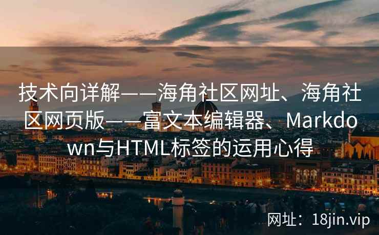 技术向详解——海角社区网址、海角社区网页版——富文本编辑器、Markdown与HTML标签的运用心得 技术向详解——海角社区网址、海角社区网页版——富文本编辑器、Markdown与HTML标签的运用心得
