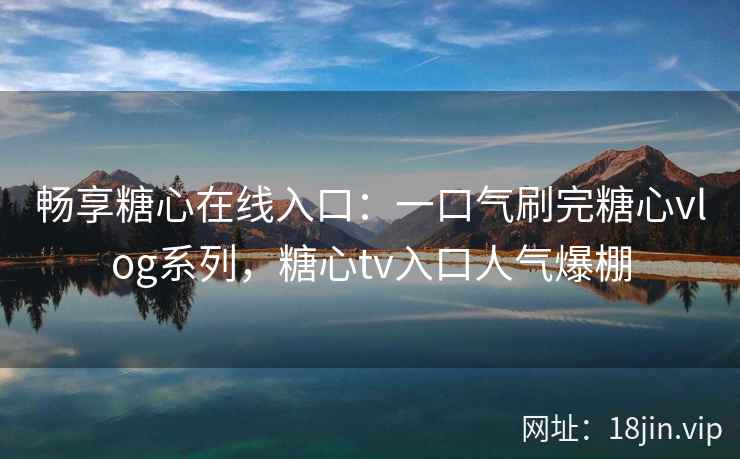 畅享糖心在线入口:一口气刷完糖心vlog系列,糖心tv入口人气爆棚 畅享糖心在线入口:一口气刷完糖心vlog系列,糖心tv入口人气爆棚