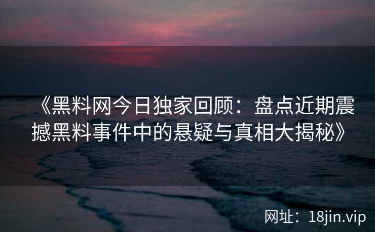 《黑料网今日独家回顾：盘点近期震撼黑料事件中的悬疑与真相大揭秘》