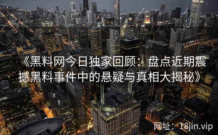 《黑料网今日独家回顾：盘点近期震撼黑料事件中的悬疑与真相大揭秘》