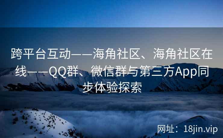 跨平台互动——海角社区、海角社区在线——QQ群、微信群与第三方App同步体验探索