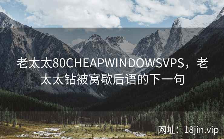老太太80CHEAPWINDOWSVPS,老太太钻被窝歇后语的下一句 老太太80CHEAPWINDOWSVPS,老太太钻被窝歇后语的下一句