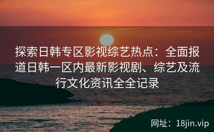 探索日韩专区影视综艺热点：全面报道日韩一区内最新影视剧、综艺及流行文化资讯全全记录