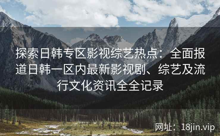 探索日韩专区影视综艺热点：全面报道日韩一区内最新影视剧、综艺及流行文化资讯全全记录