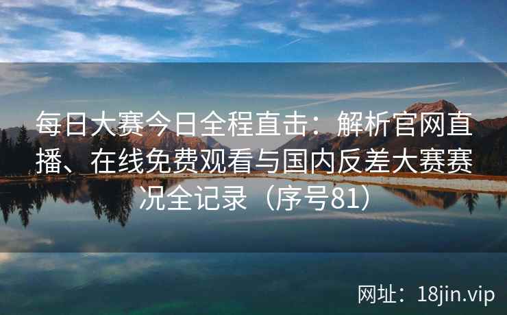 每日大赛今日全程直击:解析官网直播、在线免费观看与国内反差大赛赛况全记录(序号81) 每日大赛今日全程直击:解析官网直播、在线免费观看与国内反差大赛赛况全记录(序号81)