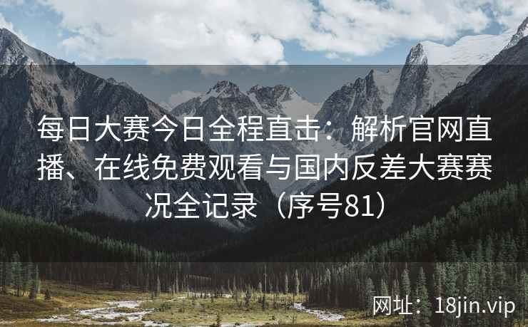 每日大赛今日全程直击:解析官网直播、在线免费观看与国内反差大赛赛况全记录(序号81) 每日大赛今日全程直击:解析官网直播、在线免费观看与国内反差大赛赛况全记录(序号81)
