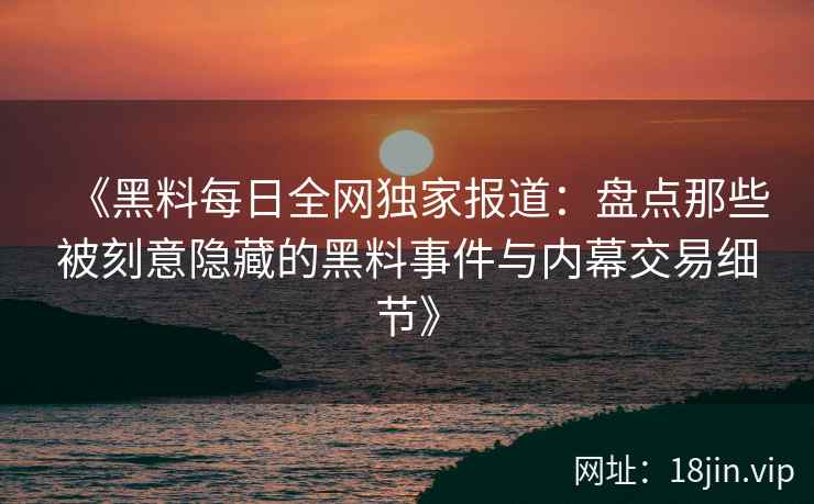 《黑料每日全网独家报道：盘点那些被刻意隐藏的黑料事件与内幕交易细节》