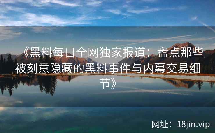 《黑料每日全网独家报道：盘点那些被刻意隐藏的黑料事件与内幕交易细节》