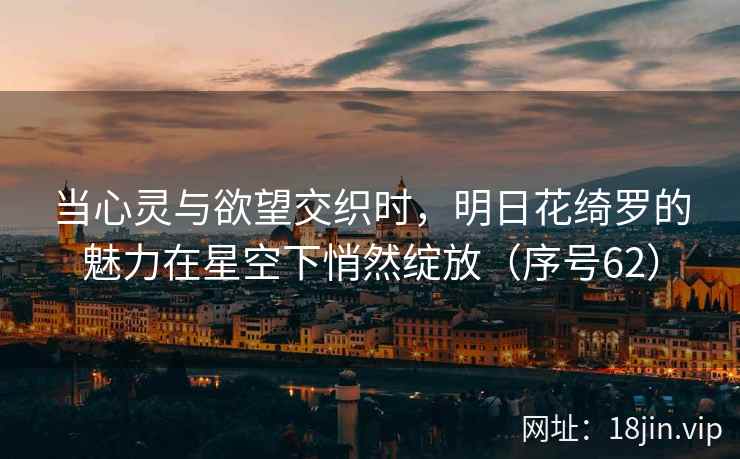 当心灵与欲望交织时，明日花绮罗的魅力在星空下悄然绽放（序号62）