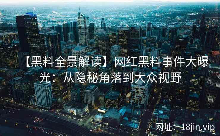 【黑料全景解读】网红黑料事件大曝光：从隐秘角落到大众视野