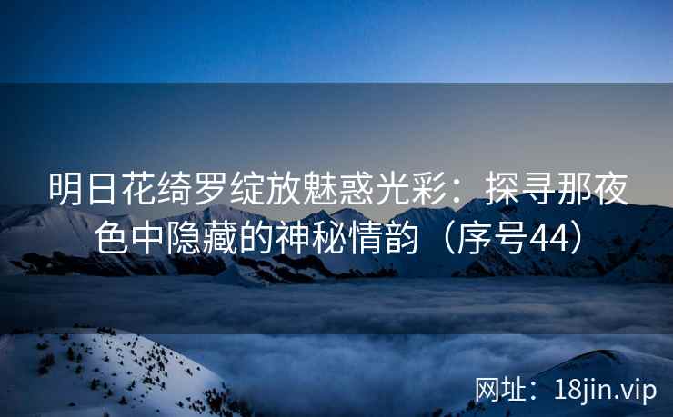明日花绮罗绽放魅惑光彩：探寻那夜色中隐藏的神秘情韵（序号44）