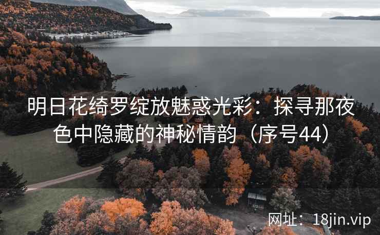 明日花绮罗绽放魅惑光彩：探寻那夜色中隐藏的神秘情韵（序号44）