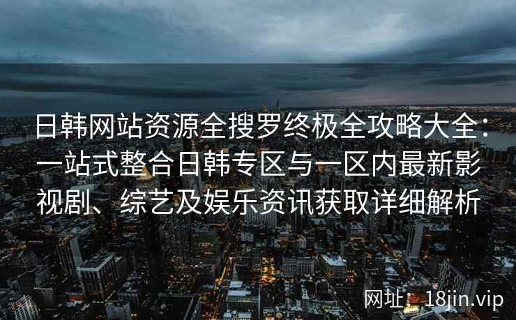日韩网站资源全搜罗终极全攻略大全：一站式整合日韩专区与一区内最新影视剧、综艺及娱乐资讯获取详细解析