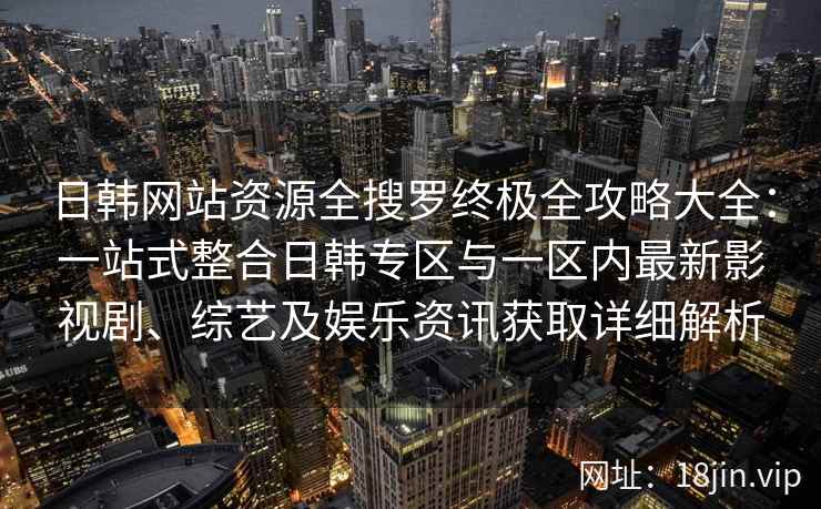 日韩网站资源全搜罗终极全攻略大全：一站式整合日韩专区与一区内最新影视剧、综艺及娱乐资讯获取详细解析