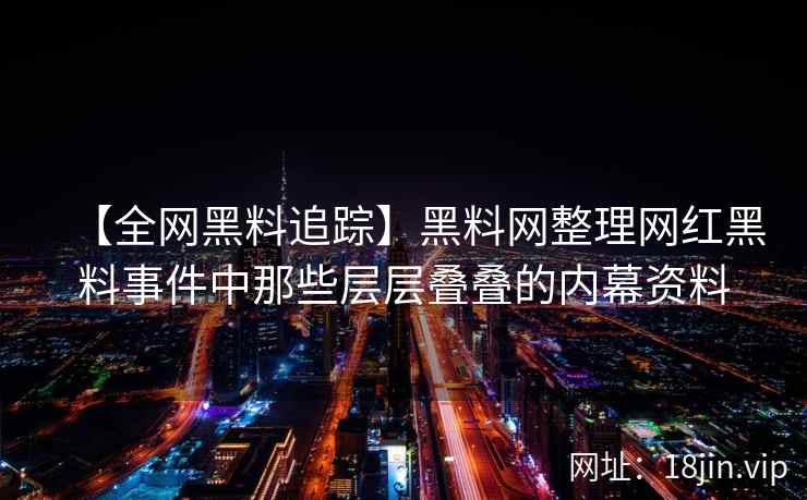【全网黑料追踪】黑料网整理网红黑料事件中那些层层叠叠的内幕资料