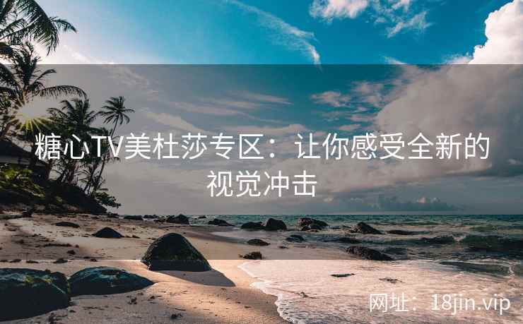 糖心TV美杜莎专区：让你感受全新的视觉冲击