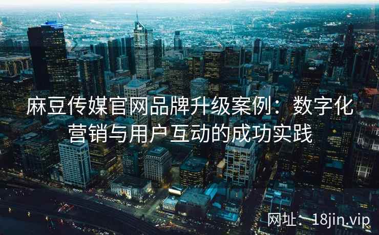 麻豆传媒官网品牌升级案例：数字化营销与用户互动的成功实践