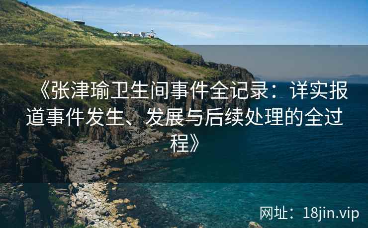 《张津瑜卫生间事件全记录：详实报道事件发生、发展与后续处理的全过程》