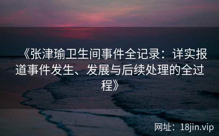 《张津瑜卫生间事件全记录：详实报道事件发生、发展与后续处理的全过程》