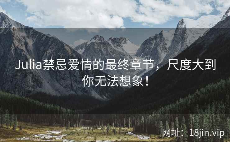 Julia禁忌爱情的最终章节，尺度大到你无法想象！