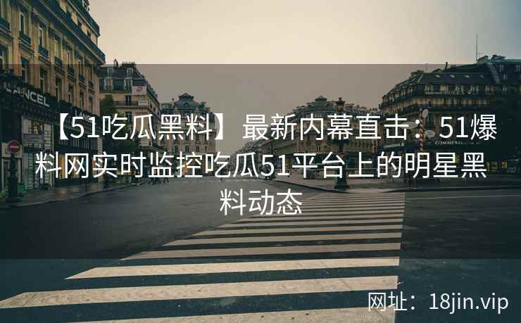 【51吃瓜黑料】最新内幕直击：51爆料网实时监控吃瓜51平台上的明星黑料动态