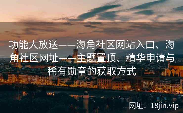 功能大放送——海角社区网站入口、海角社区网址——主题置顶、精华申请与稀有勋章的获取方式