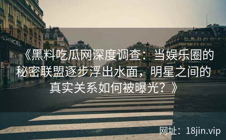 《黑料吃瓜网深度调查：当娱乐圈的秘密联盟逐步浮出水面，明星之间的真实关系如何被曝光？》