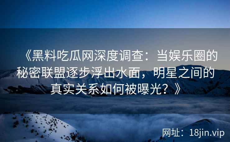 《黑料吃瓜网深度调查：当娱乐圈的秘密联盟逐步浮出水面，明星之间的真实关系如何被曝光？》