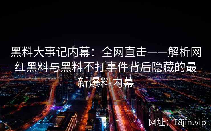 黑料大事记内幕：全网直击——解析网红黑料与黑料不打事件背后隐藏的最新爆料内幕