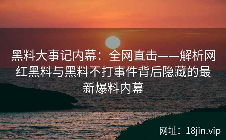 黑料大事记内幕：全网直击——解析网红黑料与黑料不打事件背后隐藏的最新爆料内幕