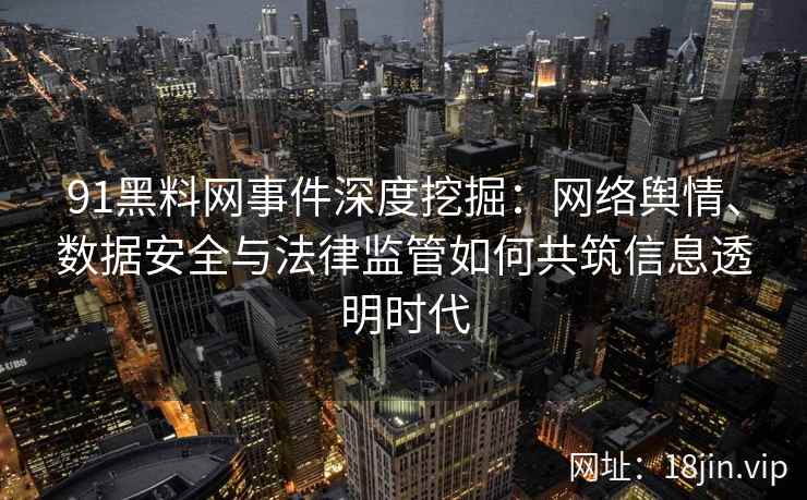 91黑料网事件深度挖掘：网络舆情、数据安全与法律监管如何共筑信息透明时代