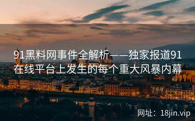 91黑料网事件全解析——独家报道91在线平台上发生的每个重大风暴内幕 91黑料网事件全解析——独家报道91在线平台上发生的每个重大风暴内幕