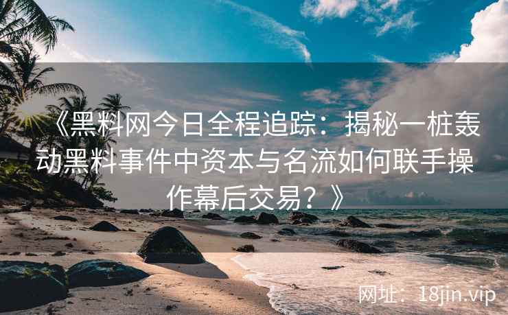 《黑料网今日全程追踪:揭秘一桩轰动黑料事件中资本与名流如何联手操作幕后交易?》 《黑料网今日全程追踪:揭秘一桩轰动黑料事件中资本与名流如何联手操作幕后交易?》