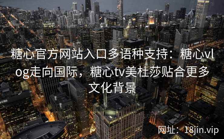 糖心官方网站入口多语种支持：糖心vlog走向国际，糖心tv美杜莎贴合更多文化背景