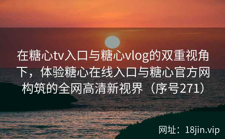 在糖心tv入口与糖心vlog的双重视角下，体验糖心在线入口与糖心官方网构筑的全网高清新视界（序号271）